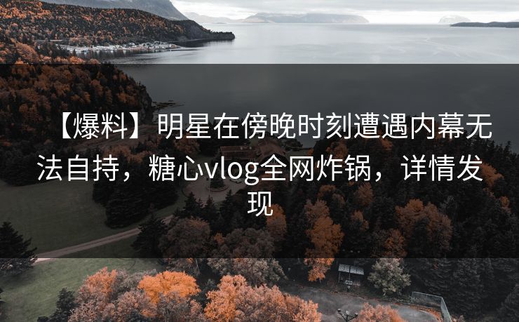 【爆料】明星在傍晚时刻遭遇内幕无法自持,糖心vlog全网炸锅,详情发现 【爆料】明星在傍晚时刻遭遇内幕无法自持,糖心vlog全网炸锅,详情发现