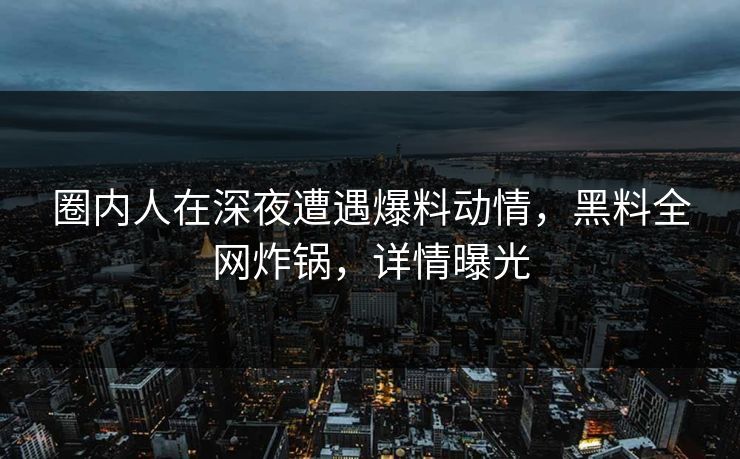 圈内人在深夜遭遇爆料动情,黑料全网炸锅,详情曝光 圈内人在深夜遭遇爆料动情,黑料全网炸锅,详情曝光