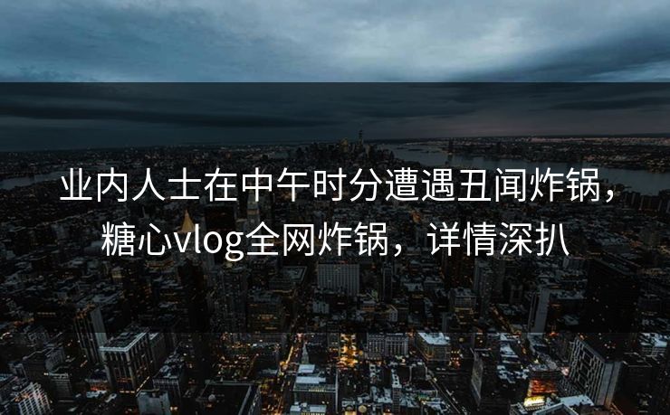 业内人士在中午时分遭遇丑闻炸锅,糖心vlog全网炸锅,详情深扒 业内人士在中午时分遭遇丑闻炸锅,糖心vlog全网炸锅,详情深扒