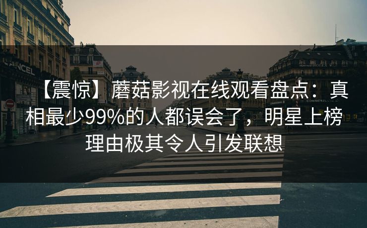 【震惊】蘑菇影视在线观看盘点:真相最少99%的人都误会了,明星上榜理由极其令人引发联想 【震惊】蘑菇影视在线观看盘点:真相最少99%的人都误会了,明星上榜理由极其令人引发联想