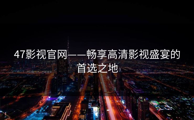 47影视官网——畅享高清影视盛宴的首选之地 47影视官网——畅享高清影视盛宴的首选之地