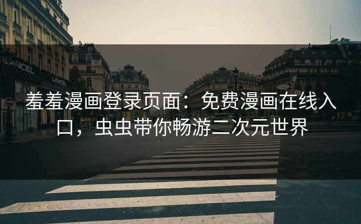 羞羞漫画登录页面:免费漫画在线入口,虫虫带你畅游二次元世界 羞羞漫画登录页面:免费漫画在线入口,虫虫带你畅游二次元世界