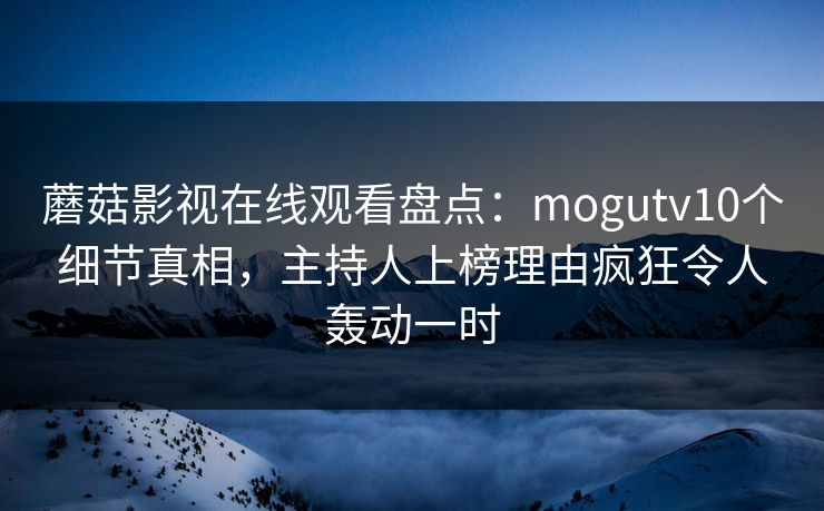 蘑菇影视在线观看盘点:mogutv10个细节真相,主持人上榜理由疯狂令人轰动一时 蘑菇影视在线观看盘点:mogutv10个细节真相,主持人上榜理由疯狂令人轰动一时