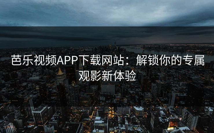 芭乐视频APP下载网站:解锁你的专属观影新体验 芭乐视频APP下载网站:解锁你的专属观影新体验
