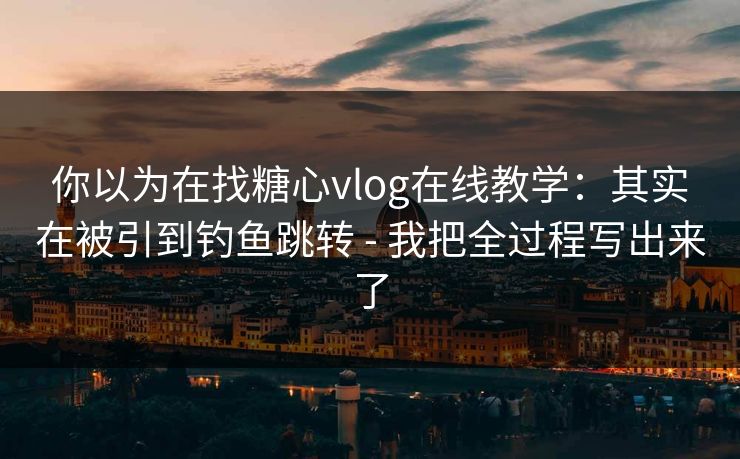 你以为在找糖心vlog在线教学：其实在被引到钓鱼跳转 - 我把全过程写出来了
