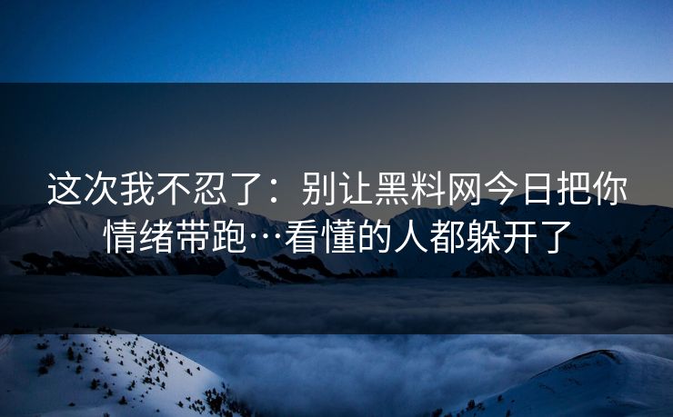 这次我不忍了:别让黑料网今日把你情绪带跑…看懂的人都躲开了 这次我不忍了:别让黑料网今日把你情绪带跑…看懂的人都躲开了
