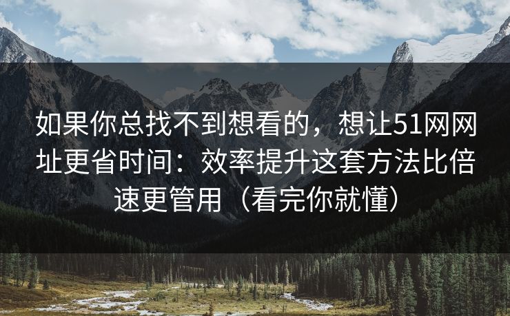 如果你总找不到想看的，想让51网网址更省时间：效率提升这套方法比倍速更管用（看完你就懂）