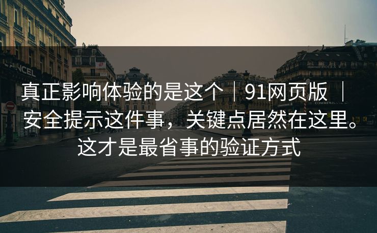 真正影响体验的是这个｜91网页版 ｜ 安全提示这件事，关键点居然在这里。这才是最省事的验证方式