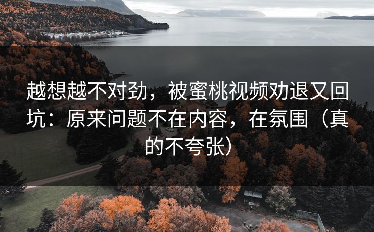 越想越不对劲，被蜜桃视频劝退又回坑：原来问题不在内容，在氛围（真的不夸张）
