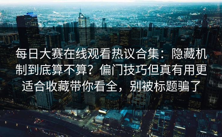 每日大赛在线观看热议合集：隐藏机制到底算不算？偏门技巧但真有用更适合收藏带你看全，别被标题骗了