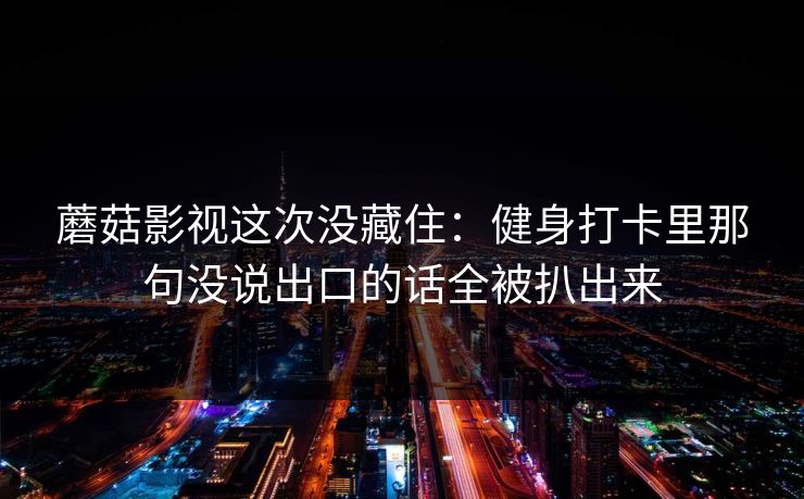 蘑菇影视这次没藏住：健身打卡里那句没说出口的话全被扒出来