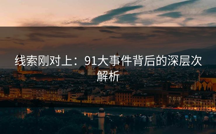 线索刚对上：91大事件背后的深层次解析